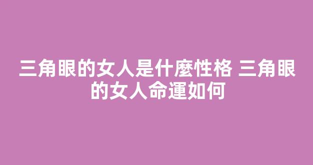 三角眼的女人是什麼性格 三角眼的女人命運如何